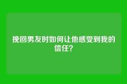 挽回男友时如何让他感受到我的信任？