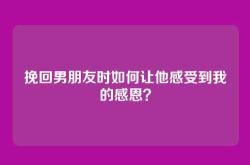 挽回男朋友时如何让他感受到我的感恩？