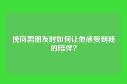 挽回男朋友时如何让他感受到我的陪伴？