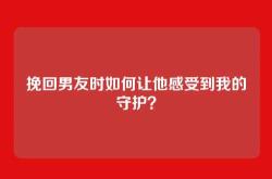 挽回男友时如何让他感受到我的守护？
