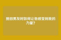 挽回男友时如何让他感受到我的力量？