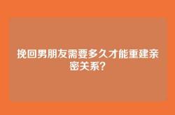 挽回男朋友需要多久才能重建亲密关系？
