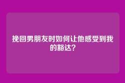 挽回男朋友时如何让他感受到我的豁达？