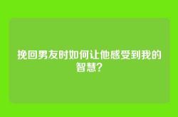 挽回男友时如何让他感受到我的智慧？