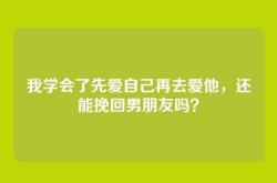 我学会了先爱自己再去爱他，还能挽回男朋友吗？