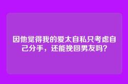 因他觉得我的爱太自私只考虑自己分手，还能挽回男友吗？