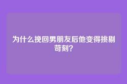 为什么挽回男朋友后他变得挑剔苛刻？