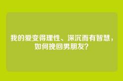 我的爱变得理性、深沉而有智慧，如何挽回男朋友？