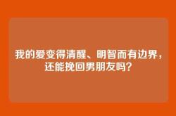 我的爱变得清醒、明智而有边界，还能挽回男朋友吗？