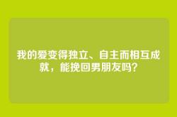 我的爱变得独立、自主而相互成就，能挽回男朋友吗？