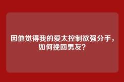 因他觉得我的爱太控制欲强分手，如何挽回男友？