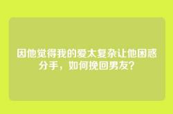 因他觉得我的爱太复杂让他困惑分手，如何挽回男友？