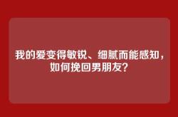 我的爱变得敏锐、细腻而能感知，如何挽回男朋友？