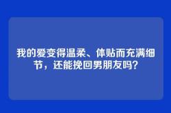 我的爱变得温柔、体贴而充满细节，还能挽回男朋友吗？