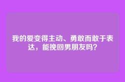 我的爱变得主动、勇敢而敢于表达，能挽回男朋友吗？