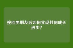 挽回男朋友后如何实现共同成长进步？
