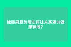 挽回男朋友后如何让关系更加健康和谐？