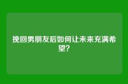 挽回男朋友后如何让未来充满希望？