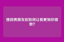 挽回男朋友后如何让我更加珍惜他？