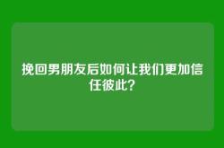 挽回男朋友后如何让我们更加信任彼此？