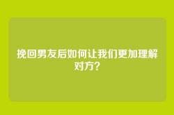 挽回男友后如何让我们更加理解对方？