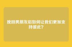 挽回男朋友后如何让我们更加支持彼此？