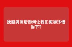 挽回男友后如何让我们更加珍惜当下？
