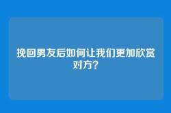 挽回男友后如何让我们更加欣赏对方？