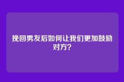 挽回男友后如何让我们更加鼓励对方？