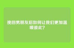 挽回男朋友后如何让我们更加温暖彼此？