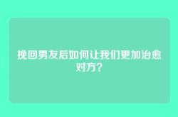 挽回男友后如何让我们更加治愈对方？