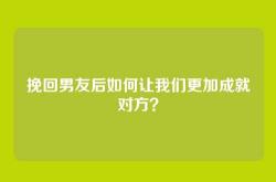 挽回男友后如何让我们更加成就对方？