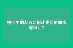 挽回男朋友后如何让我们更加依靠彼此？