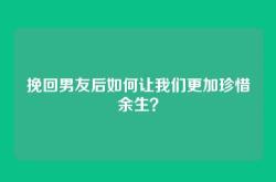 挽回男友后如何让我们更加珍惜余生？