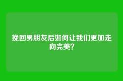 挽回男朋友后如何让我们更加走向完美？