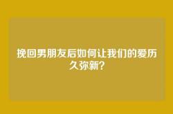挽回男朋友后如何让我们的爱历久弥新？