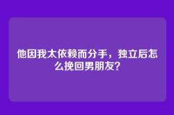 他因我太依赖而分手，独立后怎么挽回男朋友？