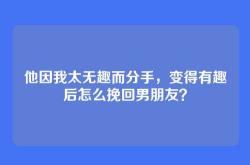 他因我太无趣而分手，变得有趣后怎么挽回男朋友？