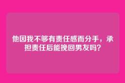 他因我不够有责任感而分手，承担责任后能挽回男友吗？