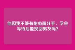 他因我不够有耐心而分手，学会等待后能挽回男友吗？