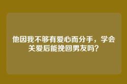 他因我不够有爱心而分手，学会关爱后能挽回男友吗？