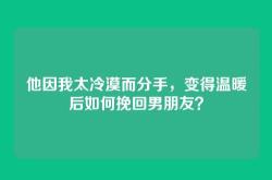 他因我太冷漠而分手，变得温暖后如何挽回男朋友？