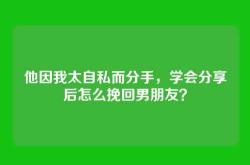 他因我太自私而分手，学会分享后怎么挽回男朋友？