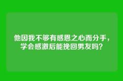 他因我不够有感恩之心而分手，学会感激后能挽回男友吗？
