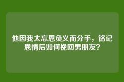 他因我太忘恩负义而分手，铭记恩情后如何挽回男朋友？