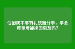 他因我不够有礼貌而分手，学会尊重后能挽回男友吗？