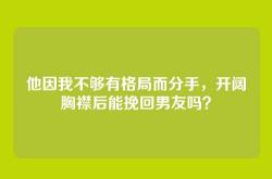 他因我不够有格局而分手，开阔胸襟后能挽回男友吗？