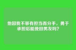 他因我不够有担当而分手，勇于承担后能挽回男友吗？