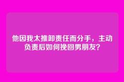 他因我太推卸责任而分手，主动负责后如何挽回男朋友？