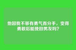 他因我不够有勇气而分手，变得勇敢后能挽回男友吗？